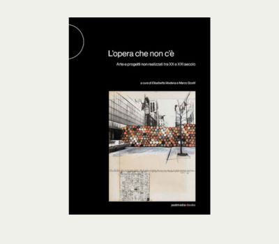 Presentazione del volume "L&rsquo;opera che non c&rsquo;è. Arte e progetti non realizzati tra XX e XXI secolo"